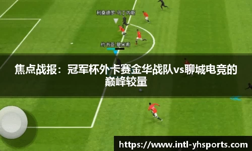 焦点战报：冠军杯外卡赛金华战队vs聊城电竞的巅峰较量