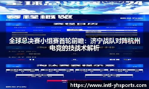 全球总决赛小组赛首轮前瞻：济宁战队对阵杭州电竞的技战术解析