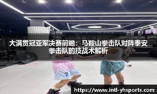 大满贯冠亚军决赛前瞻：马鞍山拳击队对阵泰安拳击队的技战术解析