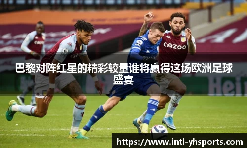 巴黎对阵红星的精彩较量谁将赢得这场欧洲足球盛宴